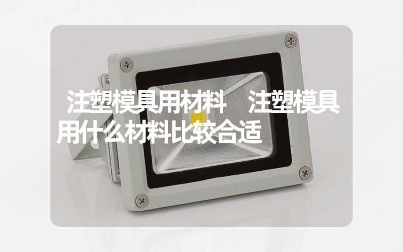 注塑模具用材料 注塑模具用什么材料比较合适
